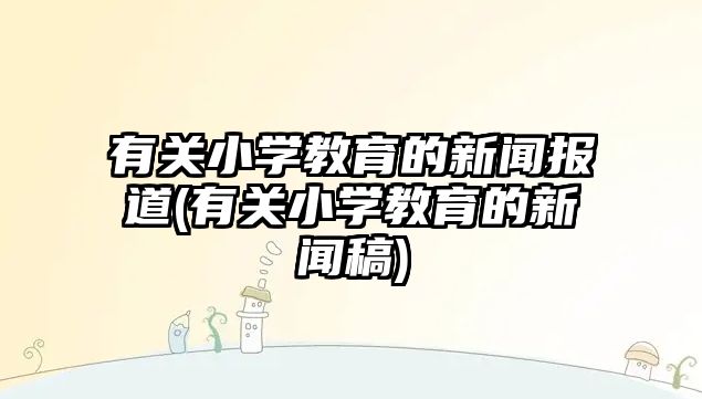 有關(guān)小學(xué)教育的新聞報(bào)道(有關(guān)小學(xué)教育的新聞稿)