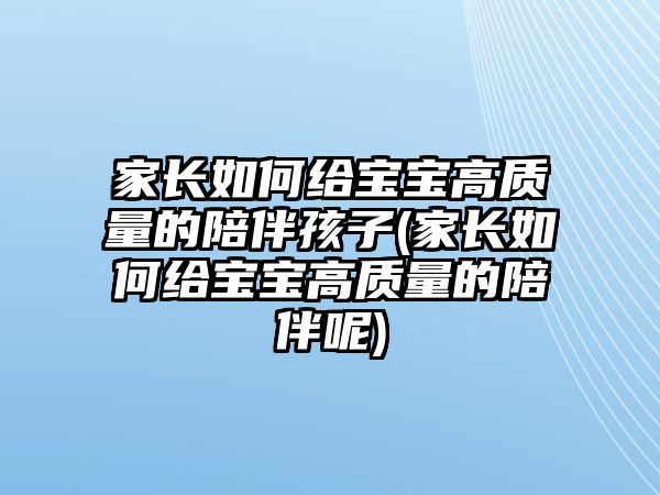 家長如何給寶寶高質(zhì)量的陪伴孩子(家長如何給寶寶高質(zhì)量的陪伴呢)