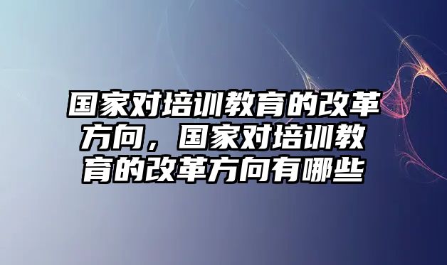 國家對培訓(xùn)教育的改革方向，國家對培訓(xùn)教育的改革方向有哪些