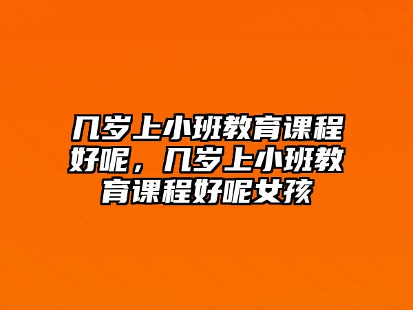 幾歲上小班教育課程好呢，幾歲上小班教育課程好呢女孩