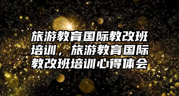 旅游教育國際教改班培訓(xùn)，旅游教育國際教改班培訓(xùn)心得體會