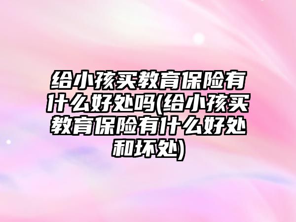 給小孩買教育保險有什么好處嗎(給小孩買教育保險有什么好處和壞處)