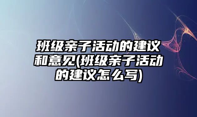 班級親子活動的建議和意見(班級親子活動的建議怎么寫)