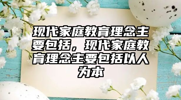 現(xiàn)代家庭教育理念主要包括，現(xiàn)代家庭教育理念主要包括以人為本