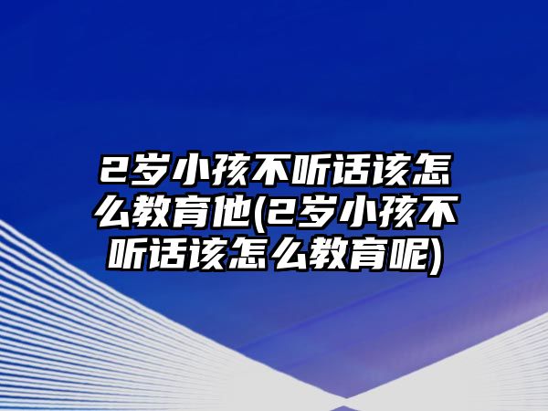 2歲小孩不聽話該怎么教育他(2歲小孩不聽話該怎么教育呢)