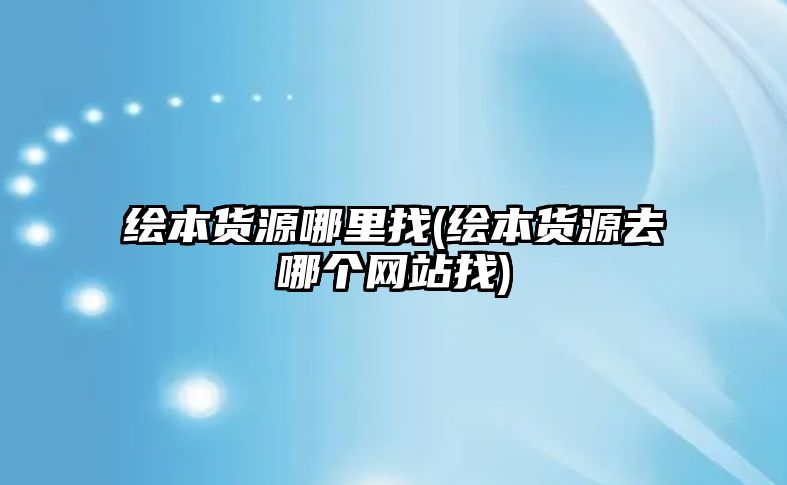 繪本貨源哪里找(繪本貨源去哪個網(wǎng)站找)