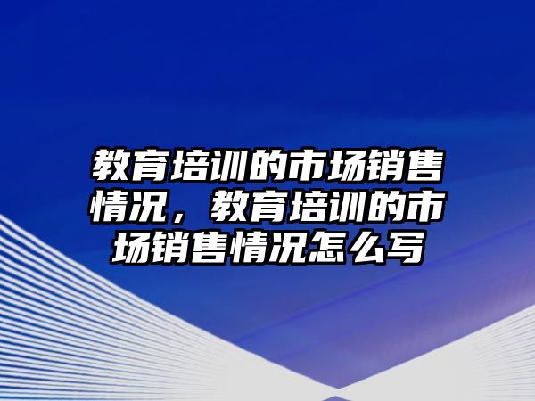 教育培訓的市場銷售情況，教育培訓的市場銷售情況怎么寫