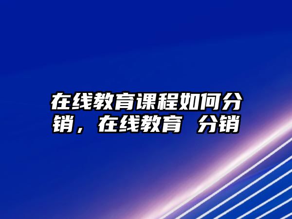 在線教育課程如何分銷，在線教育 分銷