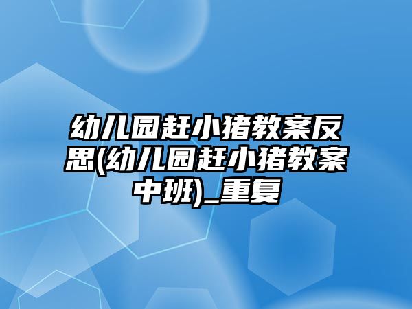 幼兒園趕小豬教案反思(幼兒園趕小豬教案中班)_重復(fù)