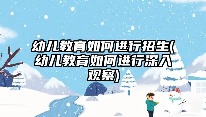 幼兒教育如何進(jìn)行招生(幼兒教育如何進(jìn)行深入觀察)