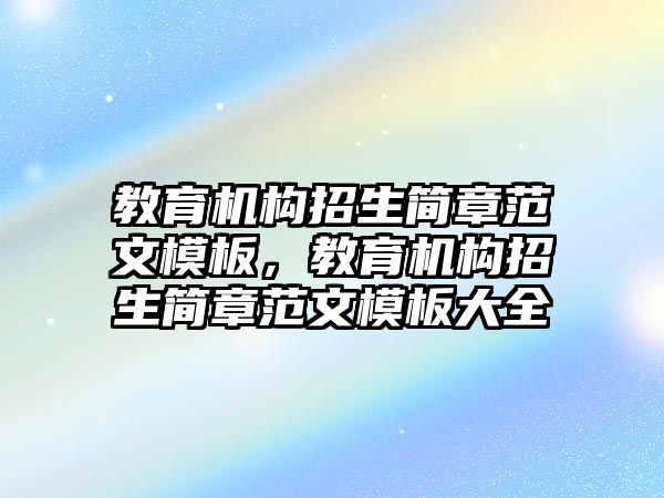 教育機構(gòu)招生簡章范文模板，教育機構(gòu)招生簡章范文模板大全