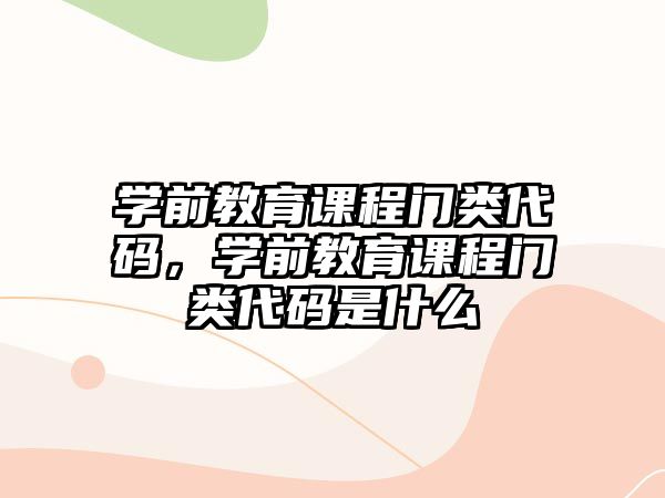 學(xué)前教育課程門類代碼，學(xué)前教育課程門類代碼是什么