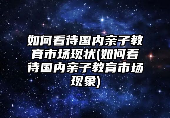 如何看待國(guó)內(nèi)親子教育市場(chǎng)現(xiàn)狀(如何看待國(guó)內(nèi)親子教育市場(chǎng)現(xiàn)象)