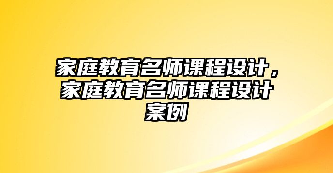 家庭教育名師課程設(shè)計(jì)，家庭教育名師課程設(shè)計(jì)案例