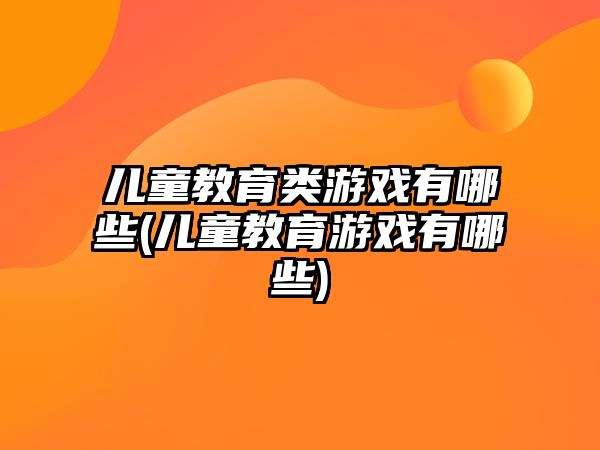 兒童教育類游戲有哪些(兒童教育游戲有哪些)