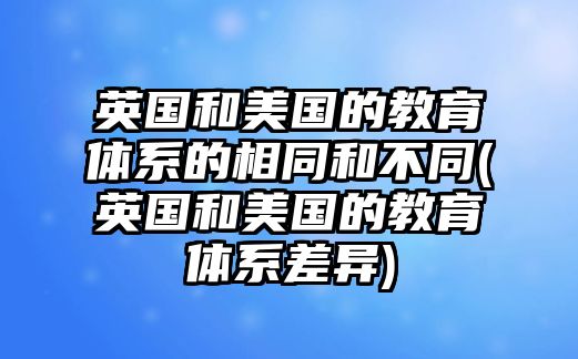 英國(guó)和美國(guó)的教育體系的相同和不同(英國(guó)和美國(guó)的教育體系差異)