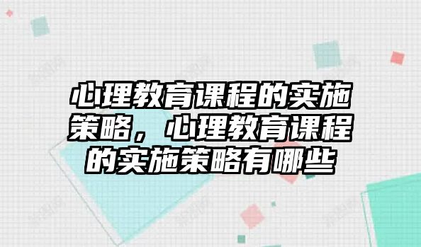 心理教育課程的實(shí)施策略，心理教育課程的實(shí)施策略有哪些