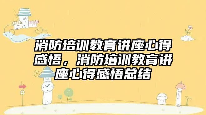 消防培訓教育講座心得感悟，消防培訓教育講座心得感悟總結(jié)