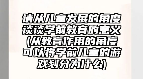 請從兒童發(fā)展的角度談?wù)剬W前教育的意義(從教育作用的角度可以將學前兒童的游戲劃分為什么)