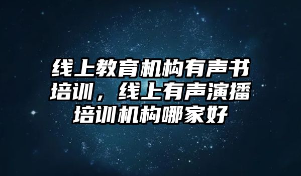 線(xiàn)上教育機(jī)構(gòu)有聲書(shū)培訓(xùn)，線(xiàn)上有聲演播培訓(xùn)機(jī)構(gòu)哪家好