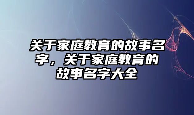 關于家庭教育的故事名字，關于家庭教育的故事名字大全