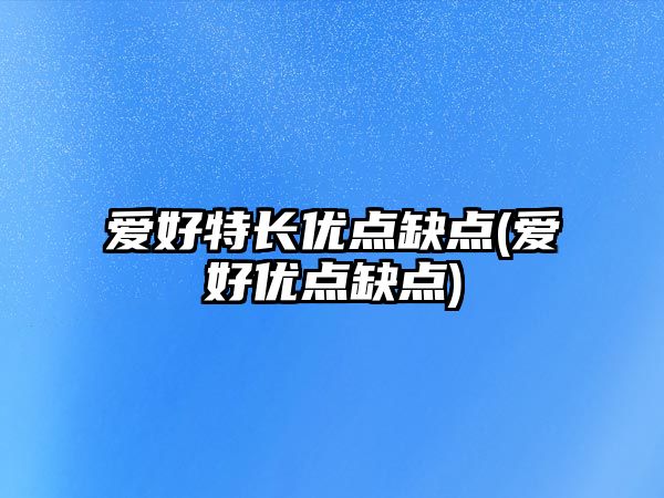 愛好特長(zhǎng)優(yōu)點(diǎn)缺點(diǎn)(愛好優(yōu)點(diǎn)缺點(diǎn))