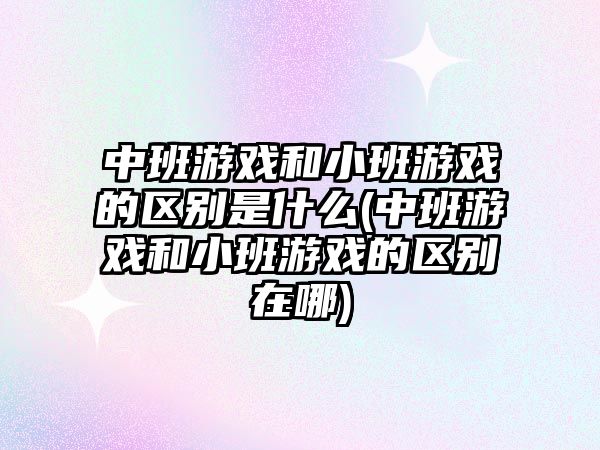 中班游戲和小班游戲的區(qū)別是什么(中班游戲和小班游戲的區(qū)別在哪)