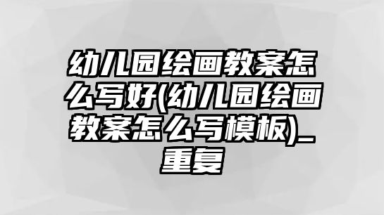 幼兒園繪畫教案怎么寫好(幼兒園繪畫教案怎么寫模板)_重復(fù)