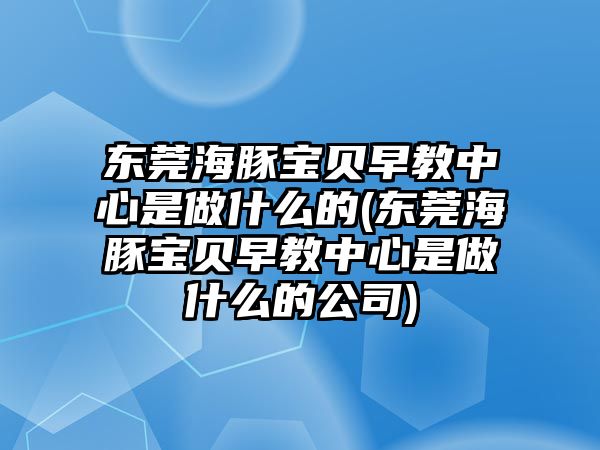 東莞海豚寶貝早教中心是做什么的(東莞海豚寶貝早教中心是做什么的公司)