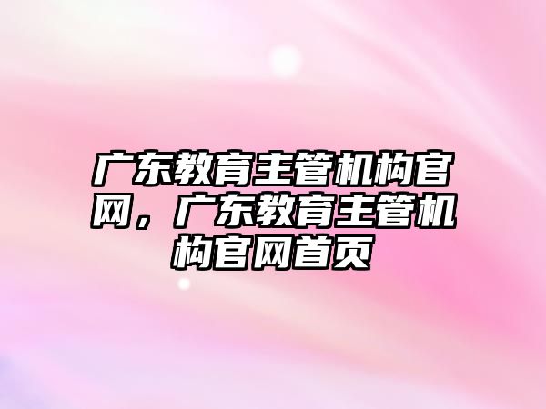 廣東教育主管機構官網，廣東教育主管機構官網首頁