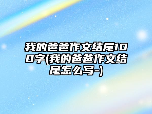 我的爸爸作文結(jié)尾100字(我的爸爸作文結(jié)尾怎么寫(xiě)-)