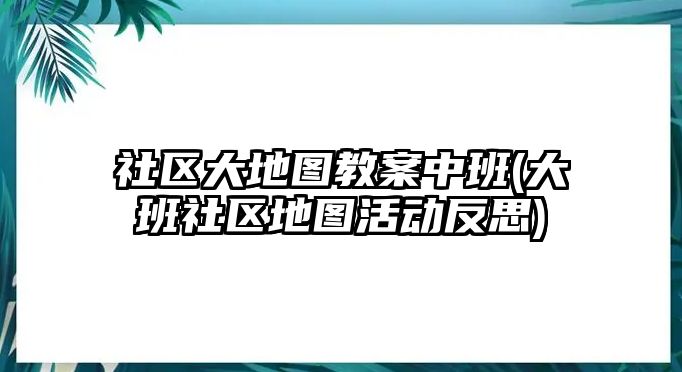 社區(qū)大地圖教案中班(大班社區(qū)地圖活動(dòng)反思)