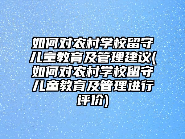 如何對農(nóng)村學(xué)校留守兒童教育及管理建議(如何對農(nóng)村學(xué)校留守兒童教育及管理進(jìn)行評(píng)價(jià))