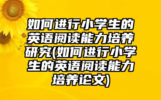 如何進(jìn)行小學(xué)生的英語閱讀能力培養(yǎng)研究(如何進(jìn)行小學(xué)生的英語閱讀能力培養(yǎng)論文)