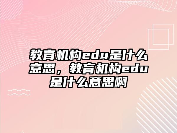 教育機(jī)構(gòu)edu是什么意思，教育機(jī)構(gòu)edu是什么意思啊