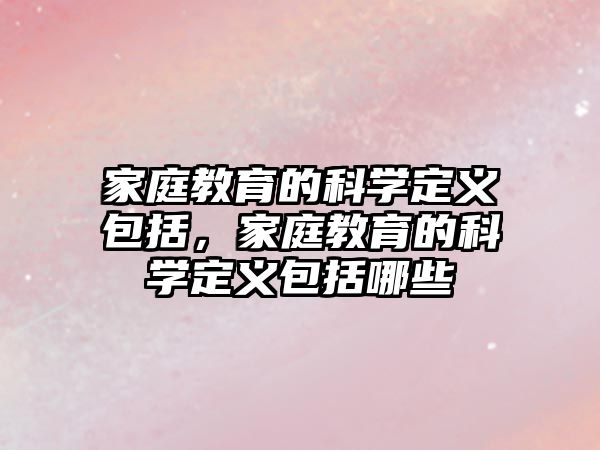 家庭教育的科學(xué)定義包括，家庭教育的科學(xué)定義包括哪些