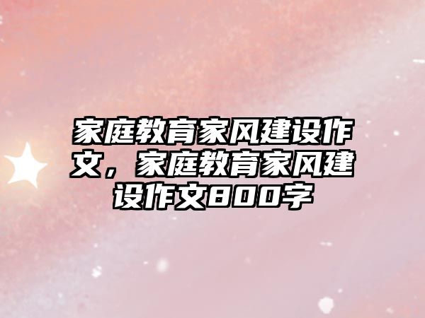 家庭教育家風建設作文，家庭教育家風建設作文800字