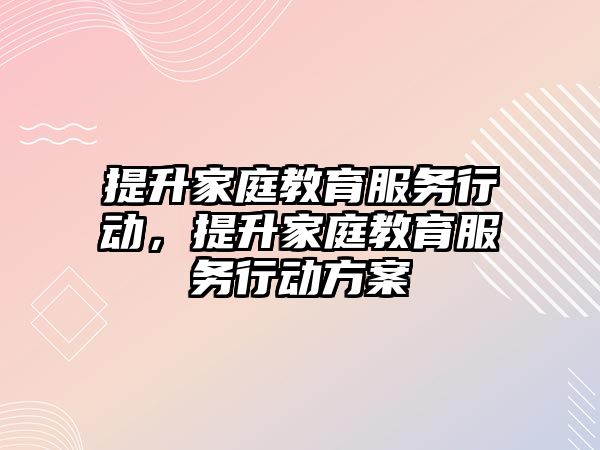 提升家庭教育服務行動，提升家庭教育服務行動方案