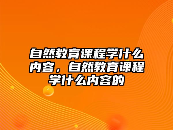 自然教育課程學(xué)什么內(nèi)容，自然教育課程學(xué)什么內(nèi)容的