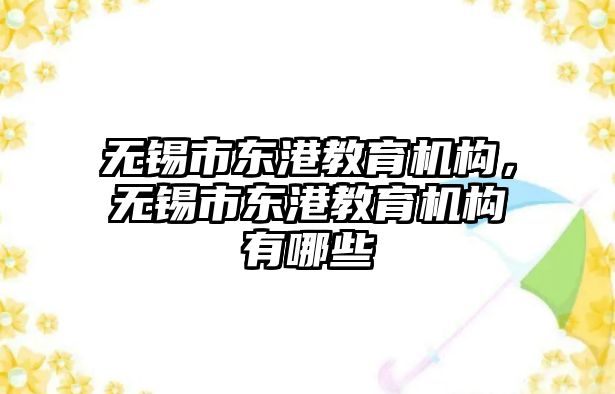 無錫市東港教育機(jī)構(gòu)，無錫市東港教育機(jī)構(gòu)有哪些