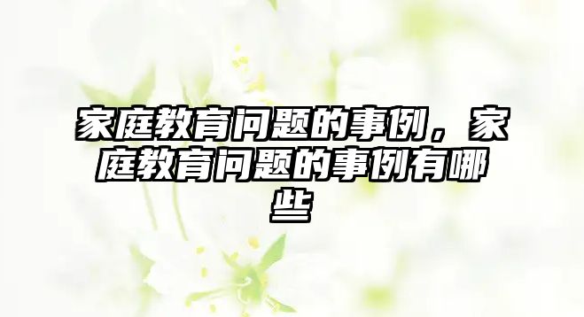 家庭教育問題的事例，家庭教育問題的事例有哪些