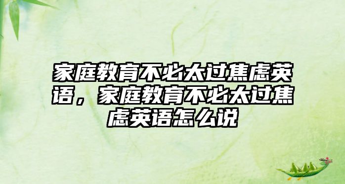 家庭教育不必太過焦慮英語(yǔ)，家庭教育不必太過焦慮英語(yǔ)怎么說