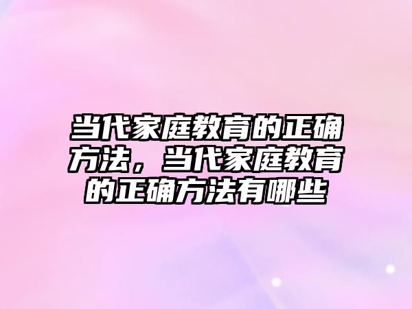 當代家庭教育的正確方法，當代家庭教育的正確方法有哪些