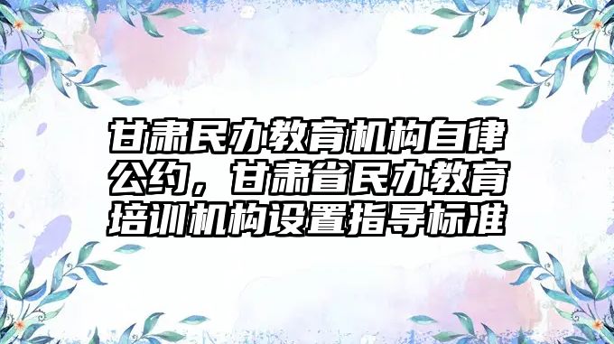 甘肅民辦教育機(jī)構(gòu)自律公約，甘肅省民辦教育培訓(xùn)機(jī)構(gòu)設(shè)置指導(dǎo)標(biāo)準(zhǔn)