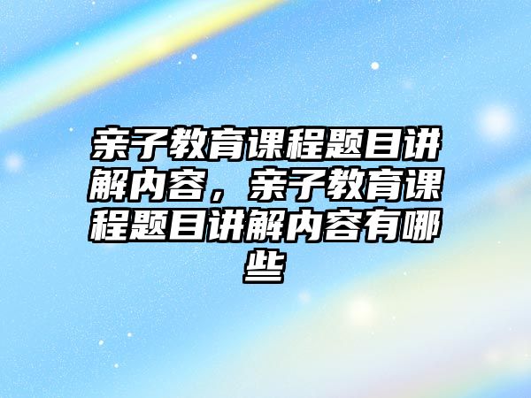 親子教育課程題目講解內(nèi)容，親子教育課程題目講解內(nèi)容有哪些