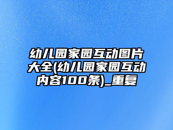 幼兒園家園互動圖片大全(幼兒園家園互動內(nèi)容100條)_重復(fù)