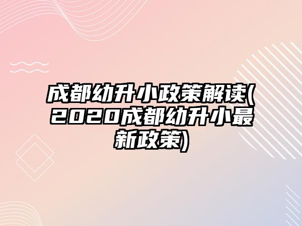 成都幼升小政策解讀(2020成都幼升小最新政策)