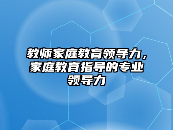 教師家庭教育領(lǐng)導力，家庭教育指導的專業(yè)領(lǐng)導力