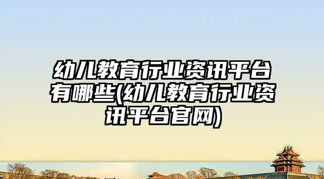 幼兒教育行業(yè)資訊平臺有哪些(幼兒教育行業(yè)資訊平臺官網(wǎng))