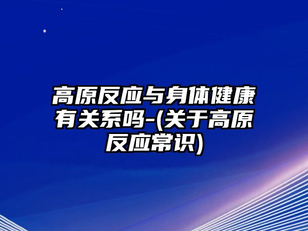 高原反應與身體健康有關系嗎-(關于高原反應常識)